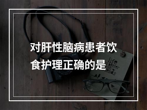 对肝性脑病患者饮食护理正确的是