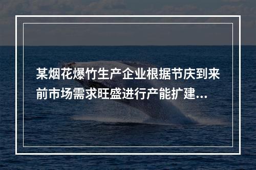 某烟花爆竹生产企业根据节庆到来前市场需求旺盛进行产能扩建，依