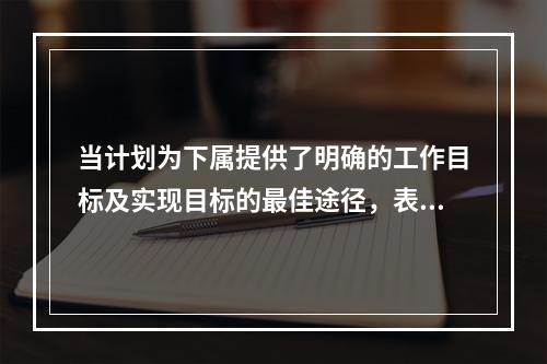 当计划为下属提供了明确的工作目标及实现目标的最佳途径，表明此