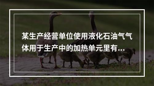 某生产经营单位使用液化石油气气体用于生产中的加热单元里有储罐