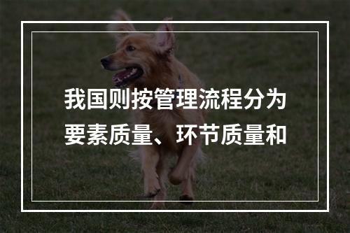 我国则按管理流程分为要素质量、环节质量和