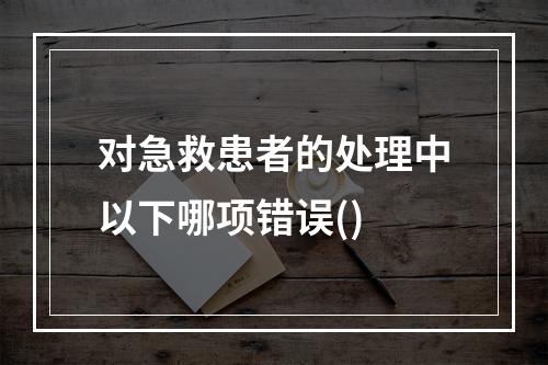 对急救患者的处理中以下哪项错误()