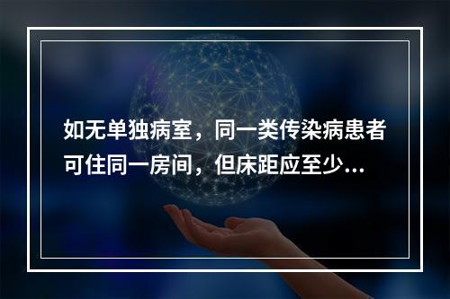 如无单独病室，同一类传染病患者可住同一房间，但床距应至少保持