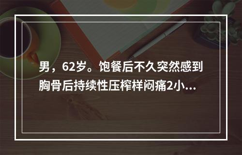 男，62岁。饱餐后不久突然感到胸骨后持续性压榨样闷痛2小时，