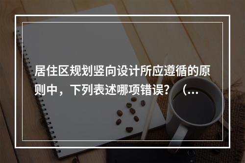 居住区规划竖向设计所应遵循的原则中，下列表述哪项错误？（　