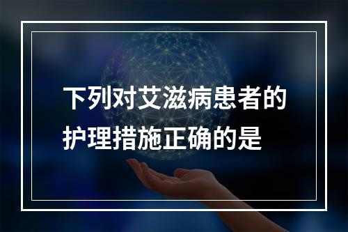 下列对艾滋病患者的护理措施正确的是