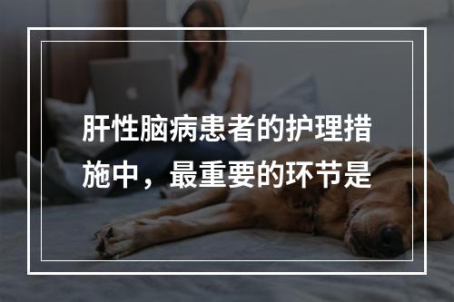 肝性脑病患者的护理措施中，最重要的环节是