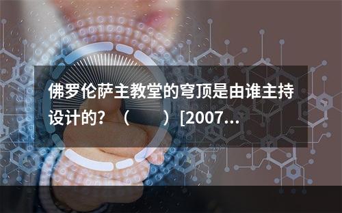 佛罗伦萨主教堂的穹顶是由谁主持设计的？（　　）[2007年