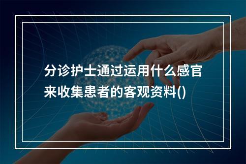 分诊护士通过运用什么感官来收集患者的客观资料()