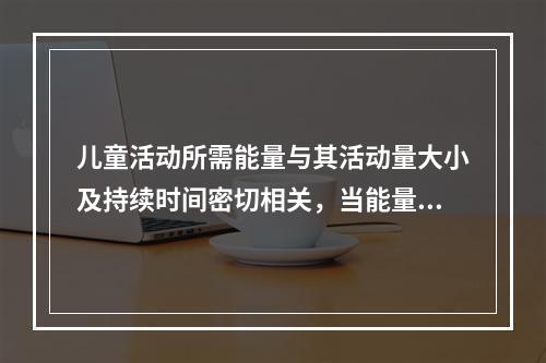 儿童活动所需能量与其活动量大小及持续时间密切相关，当能量摄入