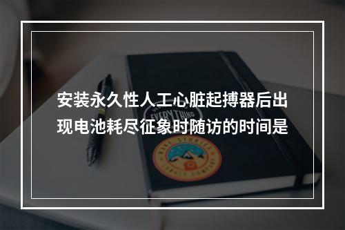 安装永久性人工心脏起搏器后出现电池耗尽征象时随访的时间是