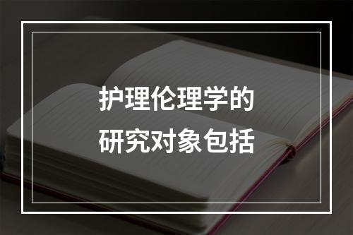 护理伦理学的研究对象包括