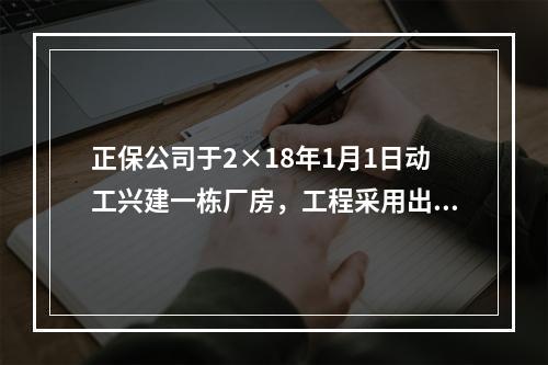 正保公司于2×18年1月1日动工兴建一栋厂房，工程采用出包方