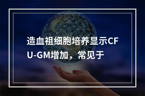 造血祖细胞培养显示CFU-GM增加，常见于