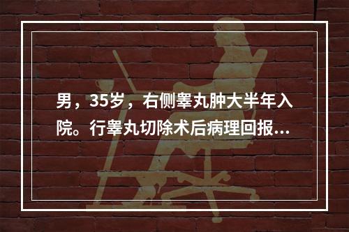 男，35岁，右侧睾丸肿大半年入院。行睾丸切除术后病理回报为精