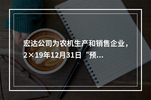 宏达公司为农机生产和销售企业，2×19年12月31日“预计负