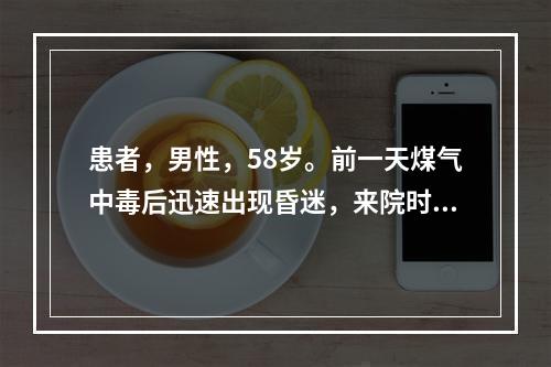 患者，男性，58岁。前一天煤气中毒后迅速出现昏迷，来院时已无