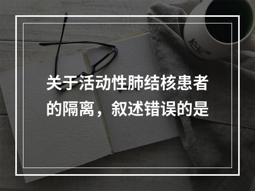 关于活动性肺结核患者的隔离，叙述错误的是