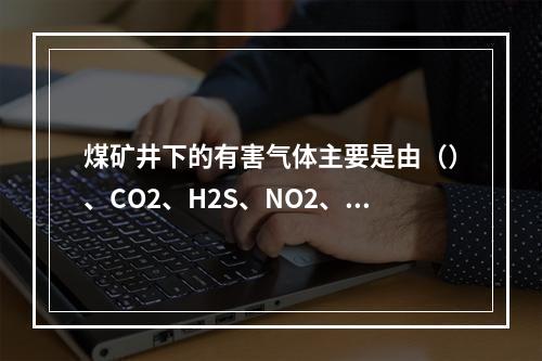 煤矿井下的有害气体主要是由（）、CO2、H2S、NO2、H2