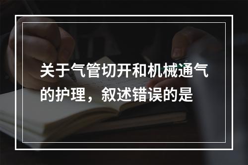 关于气管切开和机械通气的护理，叙述错误的是