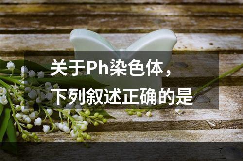 关于Ph染色体，下列叙述正确的是