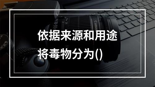 依据来源和用途将毒物分为()