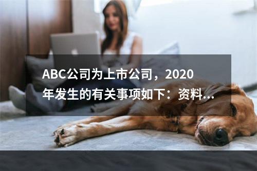 ABC公司为上市公司，2020年发生的有关事项如下：资料一：