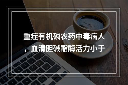 重症有机磷农药中毒病人，血清胆碱酯酶活力小于