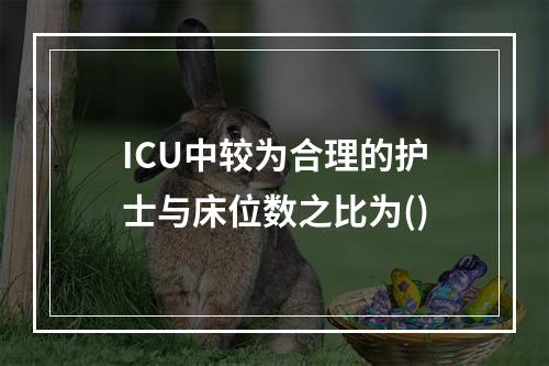 ICU中较为合理的护士与床位数之比为()