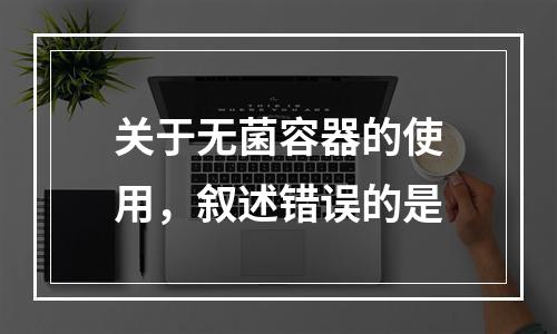 关于无菌容器的使用，叙述错误的是