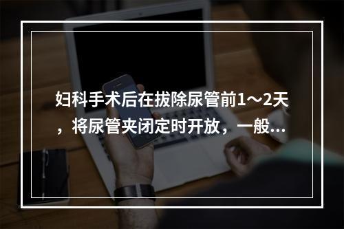 妇科手术后在拔除尿管前1～2天，将尿管夹闭定时开放，一般多长