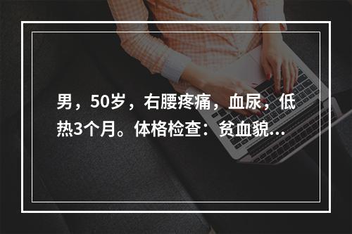 男，50岁，右腰疼痛，血尿，低热3个月。体格检查：贫血貌，腹