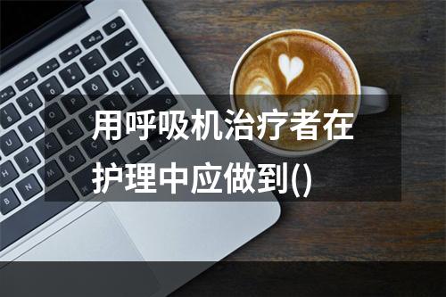 用呼吸机治疗者在护理中应做到()