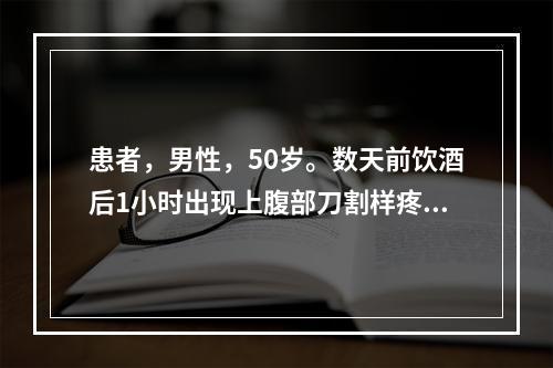 患者，男性，50岁。数天前饮酒后1小时出现上腹部刀割样疼痛，