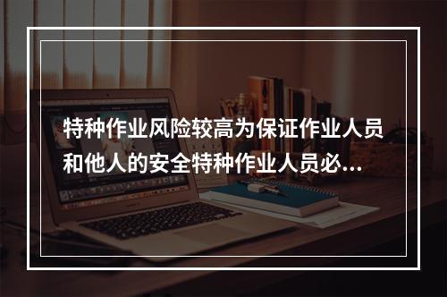 特种作业风险较高为保证作业人员和他人的安全特种作业人员必须持