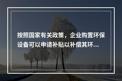 按照国家有关政策，企业购置环保设备可以申请补贴以补偿其环保支