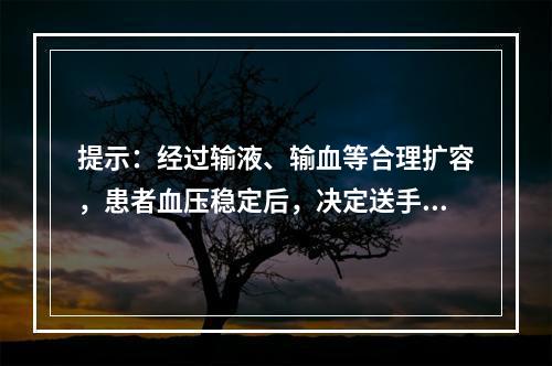 提示：经过输液、输血等合理扩容，患者血压稳定后，决定送手术室