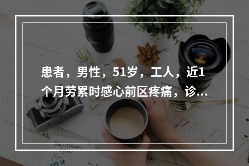 患者，男性，51岁，工人，近1个月劳累时感心前区疼痛，诊断为