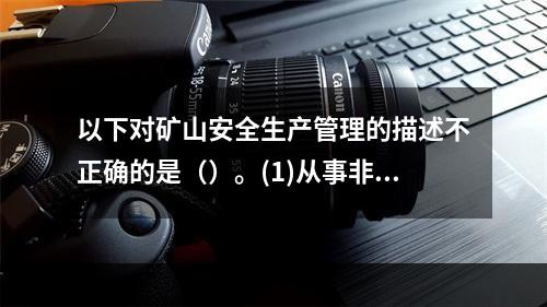 以下对矿山安全生产管理的描述不正确的是（）。(1)从事非煤矿