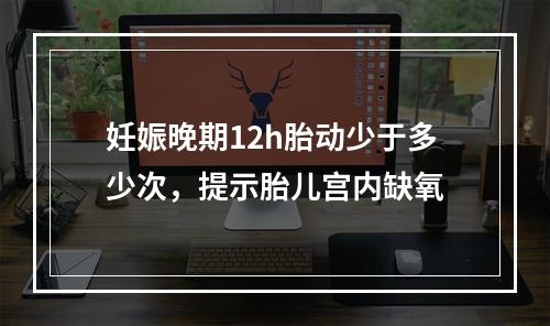 妊娠晚期12h胎动少于多少次，提示胎儿宫内缺氧