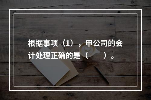 根据事项（1），甲公司的会计处理正确的是（　　）。