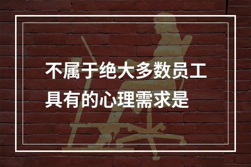 不属于绝大多数员工具有的心理需求是