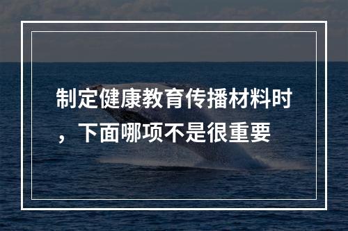 制定健康教育传播材料时，下面哪项不是很重要