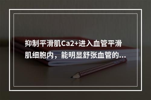 抑制平滑肌Ca2+进入血管平滑肌细胞内，能明显舒张血管的降压