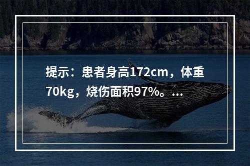 提示：患者身高172cm，体重70kg，烧伤面积97%。关于