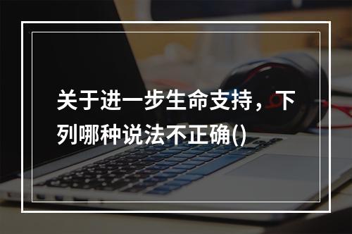 关于进一步生命支持，下列哪种说法不正确()