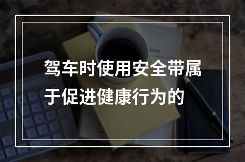 驾车时使用安全带属于促进健康行为的