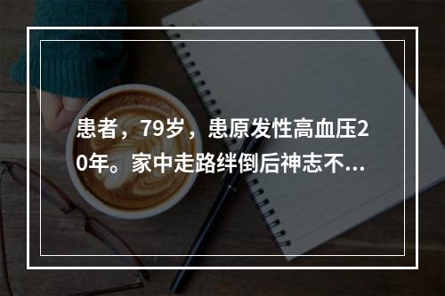 患者，79岁，患原发性高血压20年。家中走路绊倒后神志不清，