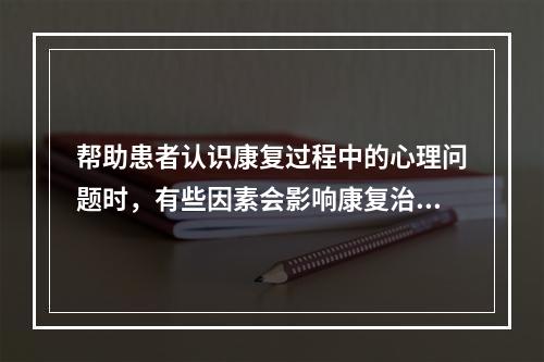 帮助患者认识康复过程中的心理问题时，有些因素会影响康复治疗的