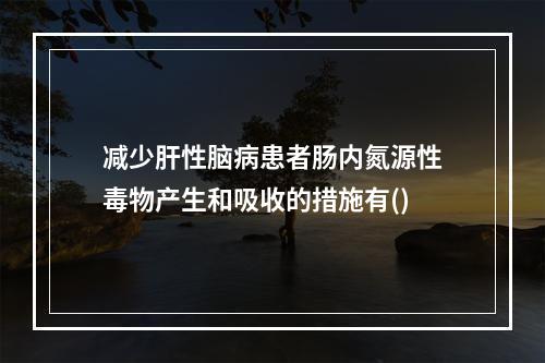 减少肝性脑病患者肠内氮源性毒物产生和吸收的措施有()